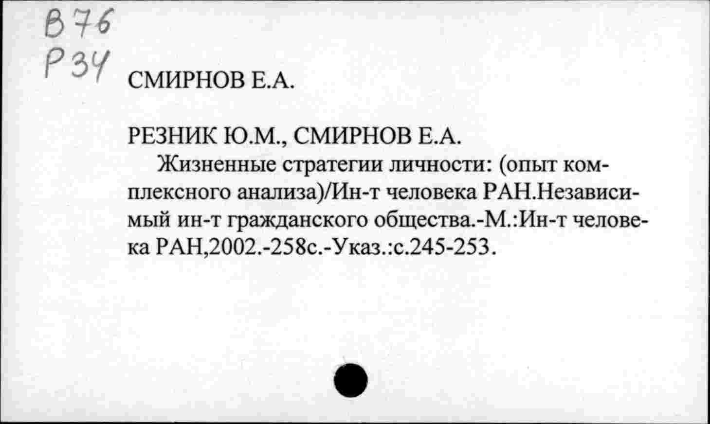 ﻿СМИРНОВ Е.А.
РЕЗНИК Ю.М., СМИРНОВ Е.А.
Жизненные стратегии личности: (опыт комплексного анализа)/Ин-т человека РАН.Независи-мый ин-т гражданского общества.-М.:Ин-т человека РАН,2002.-258с.-Указ.:с.245-253.